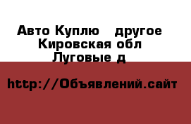 Авто Куплю - другое. Кировская обл.,Луговые д.